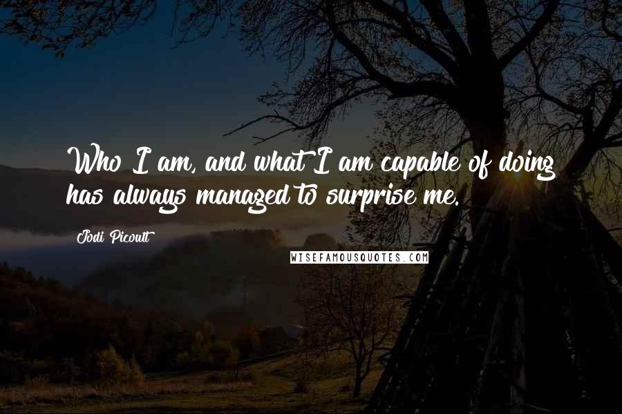 Jodi Picoult Quotes: Who I am, and what I am capable of doing has always managed to surprise me.