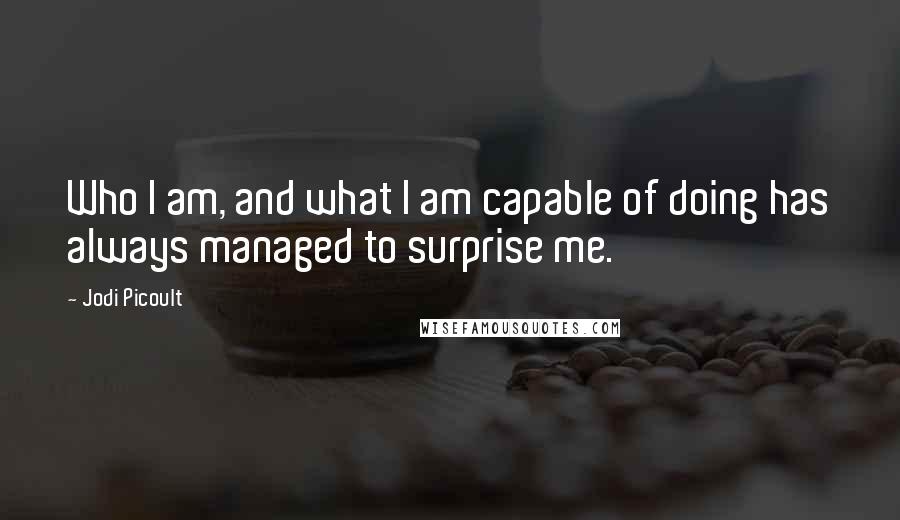 Jodi Picoult Quotes: Who I am, and what I am capable of doing has always managed to surprise me.