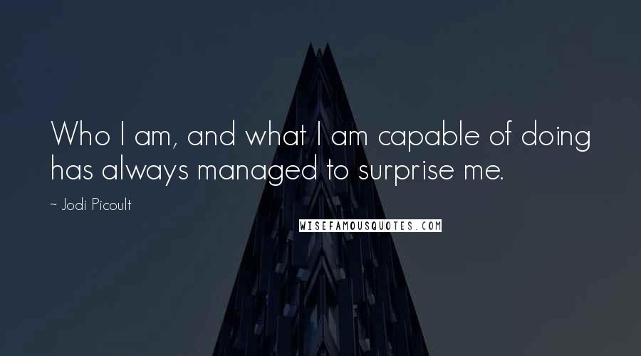 Jodi Picoult Quotes: Who I am, and what I am capable of doing has always managed to surprise me.