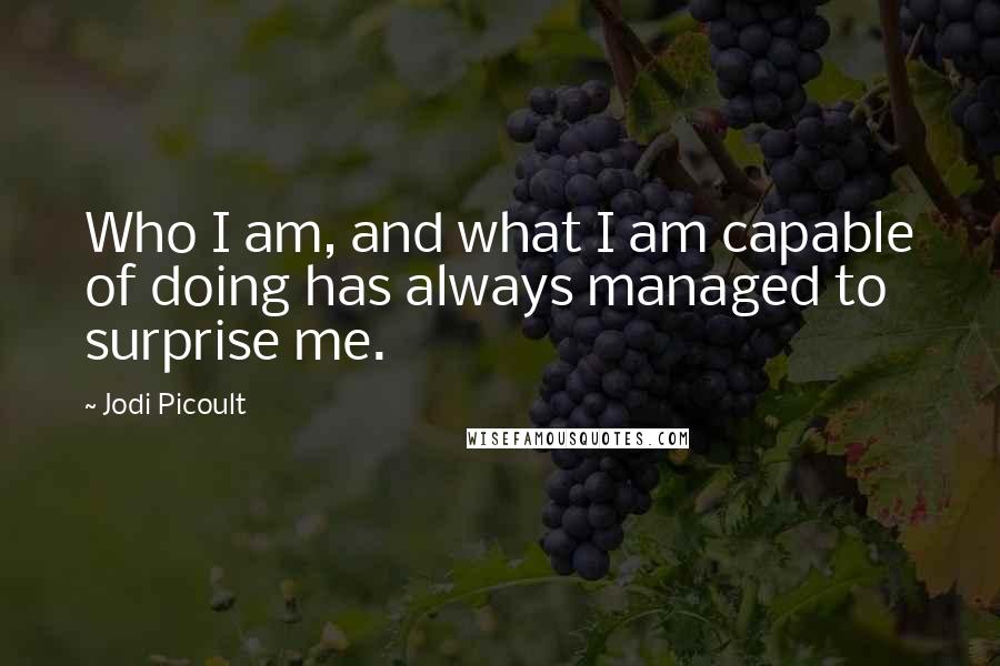 Jodi Picoult Quotes: Who I am, and what I am capable of doing has always managed to surprise me.