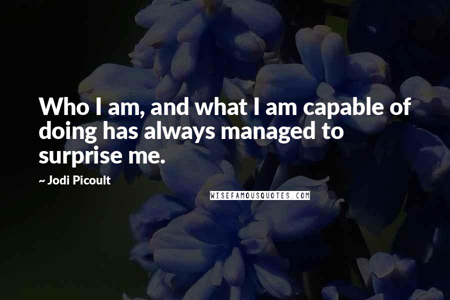 Jodi Picoult Quotes: Who I am, and what I am capable of doing has always managed to surprise me.