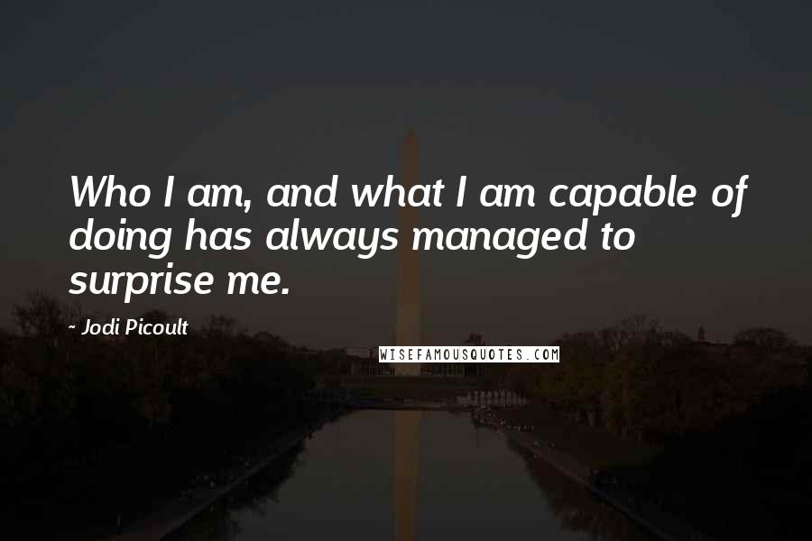 Jodi Picoult Quotes: Who I am, and what I am capable of doing has always managed to surprise me.