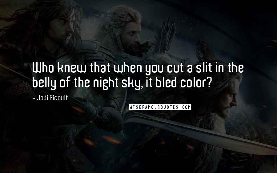 Jodi Picoult Quotes: Who knew that when you cut a slit in the belly of the night sky, it bled color?
