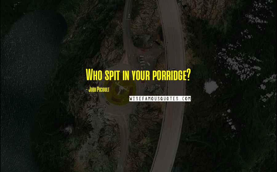 Jodi Picoult Quotes: Who spit in your porridge?