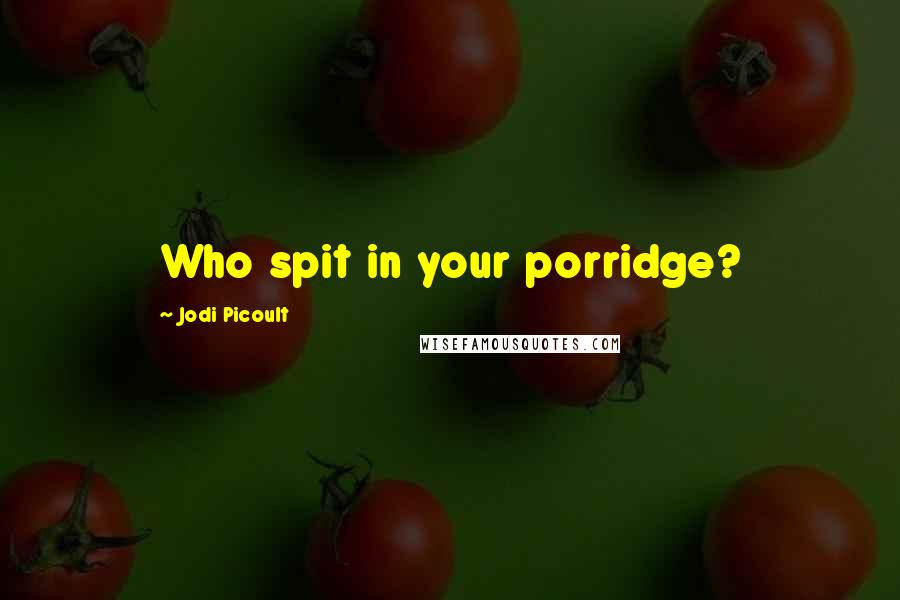 Jodi Picoult Quotes: Who spit in your porridge?