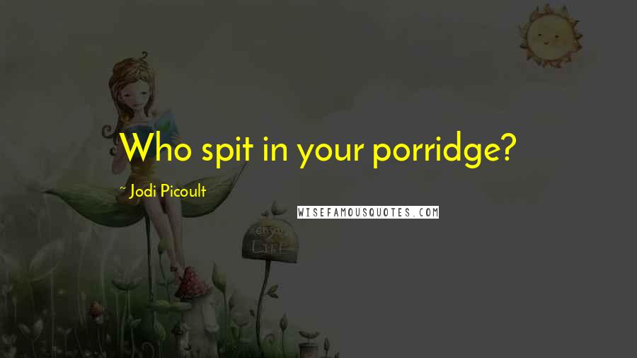 Jodi Picoult Quotes: Who spit in your porridge?