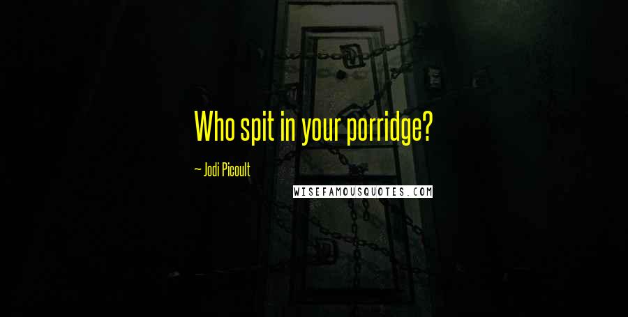 Jodi Picoult Quotes: Who spit in your porridge?