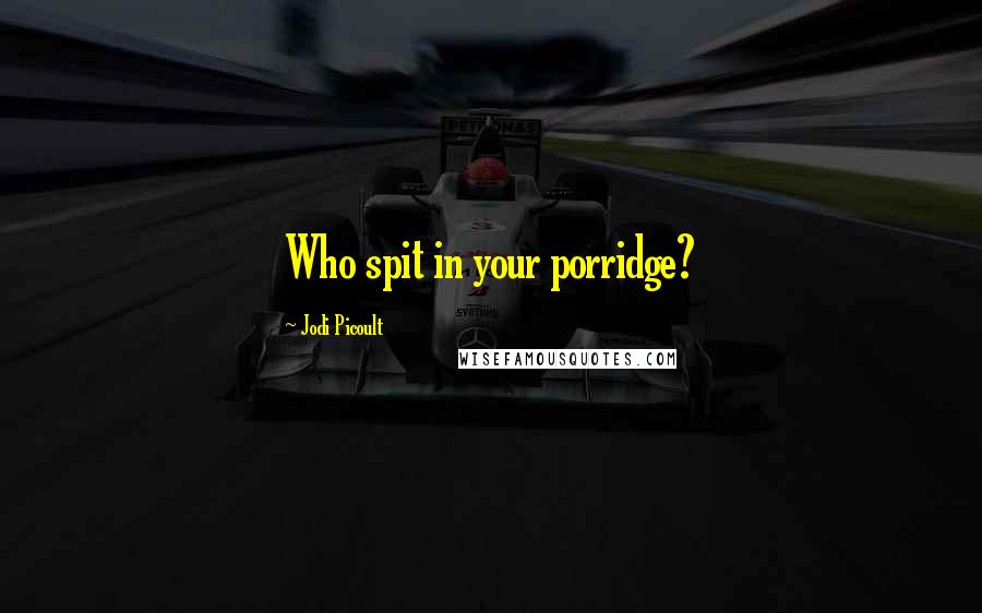 Jodi Picoult Quotes: Who spit in your porridge?