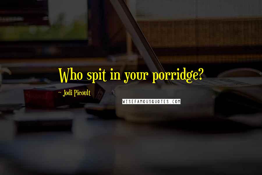 Jodi Picoult Quotes: Who spit in your porridge?