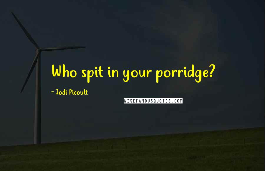 Jodi Picoult Quotes: Who spit in your porridge?