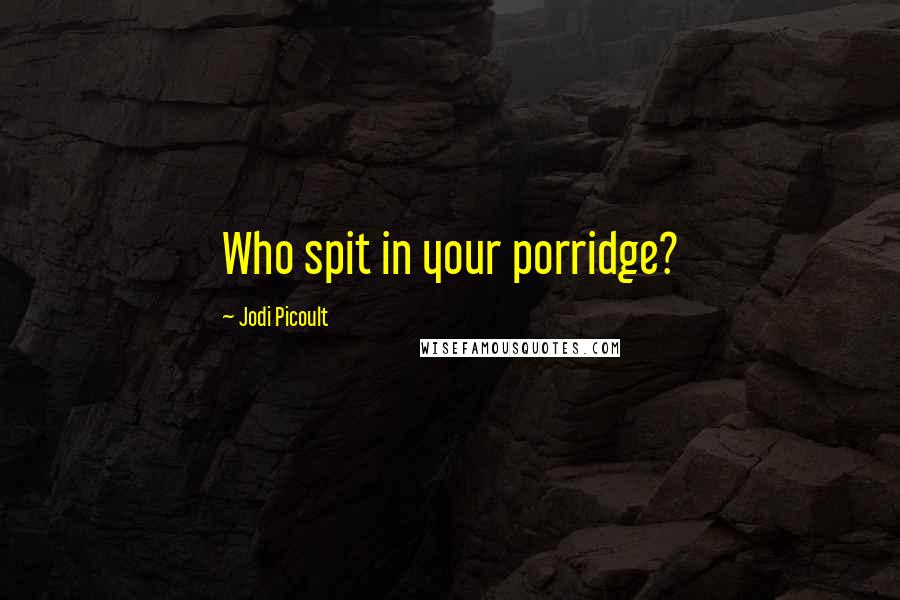 Jodi Picoult Quotes: Who spit in your porridge?