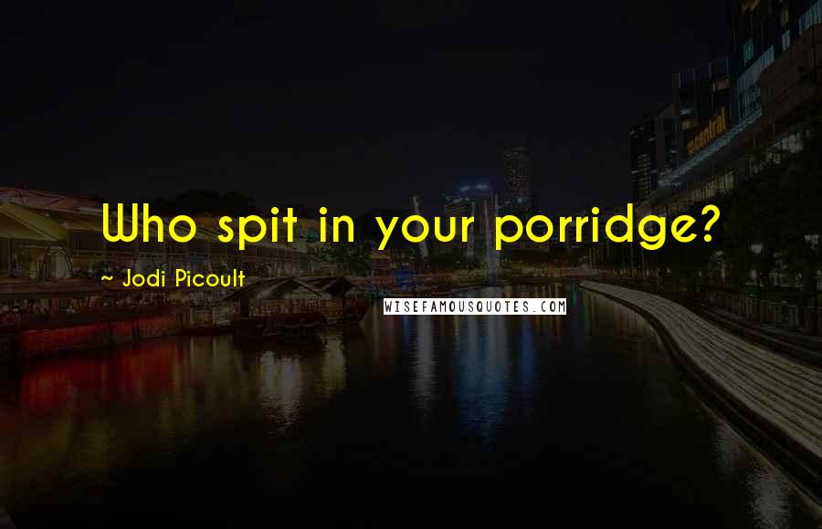 Jodi Picoult Quotes: Who spit in your porridge?