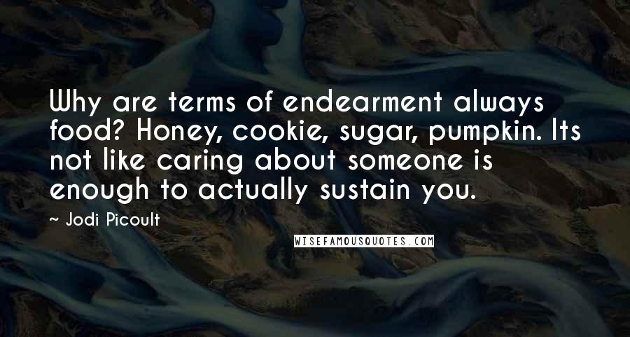 Jodi Picoult Quotes: Why are terms of endearment always food? Honey, cookie, sugar, pumpkin. Its not like caring about someone is enough to actually sustain you.