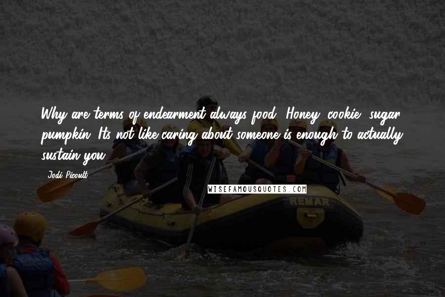 Jodi Picoult Quotes: Why are terms of endearment always food? Honey, cookie, sugar, pumpkin. Its not like caring about someone is enough to actually sustain you.