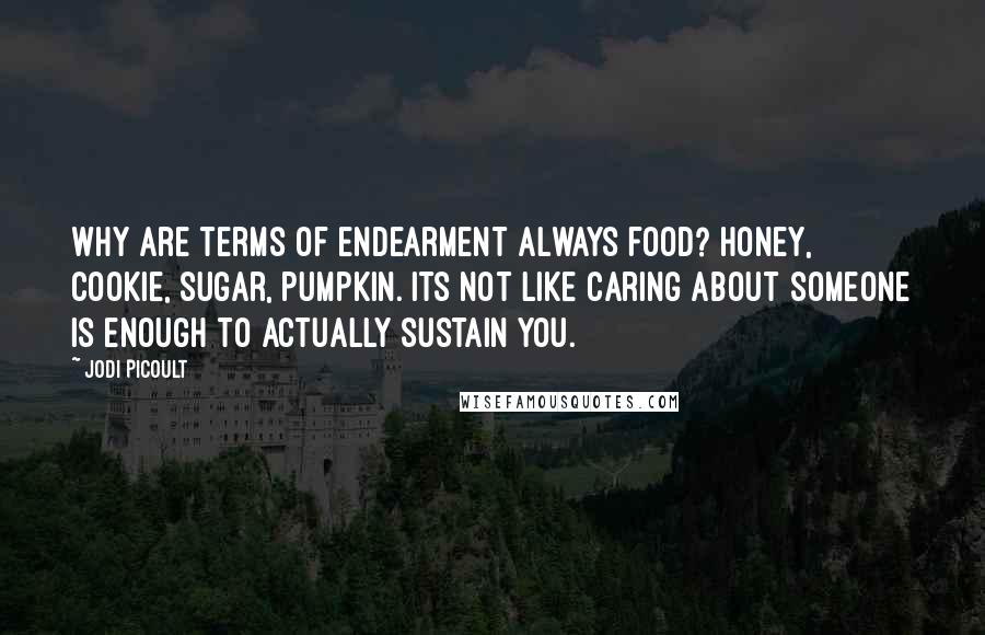 Jodi Picoult Quotes: Why are terms of endearment always food? Honey, cookie, sugar, pumpkin. Its not like caring about someone is enough to actually sustain you.