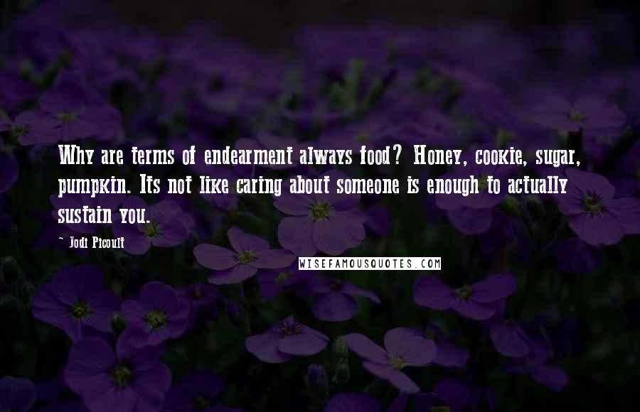 Jodi Picoult Quotes: Why are terms of endearment always food? Honey, cookie, sugar, pumpkin. Its not like caring about someone is enough to actually sustain you.