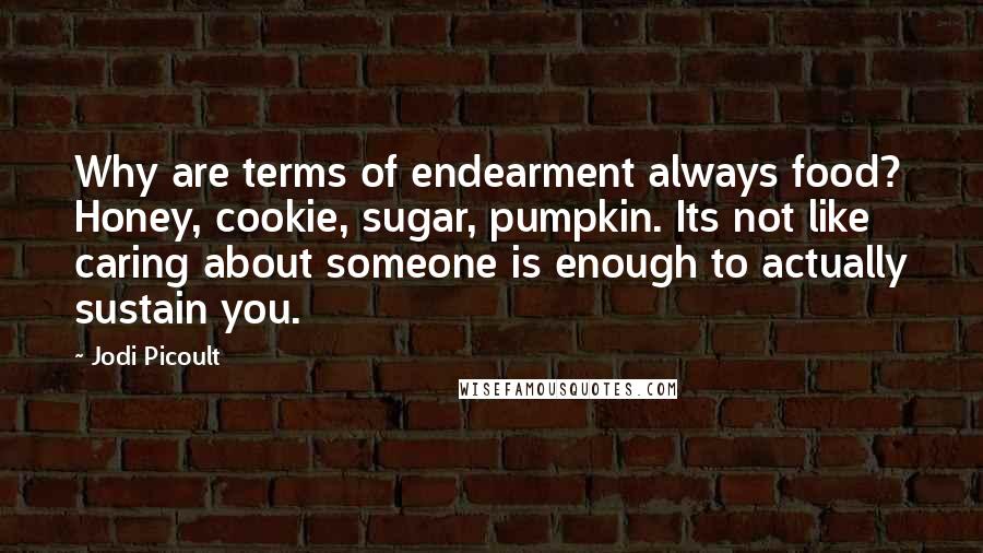 Jodi Picoult Quotes: Why are terms of endearment always food? Honey, cookie, sugar, pumpkin. Its not like caring about someone is enough to actually sustain you.