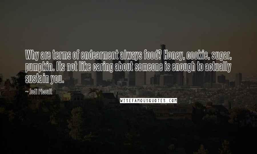 Jodi Picoult Quotes: Why are terms of endearment always food? Honey, cookie, sugar, pumpkin. Its not like caring about someone is enough to actually sustain you.