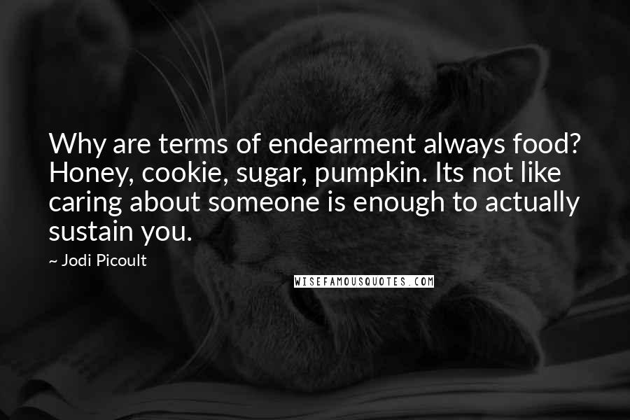 Jodi Picoult Quotes: Why are terms of endearment always food? Honey, cookie, sugar, pumpkin. Its not like caring about someone is enough to actually sustain you.