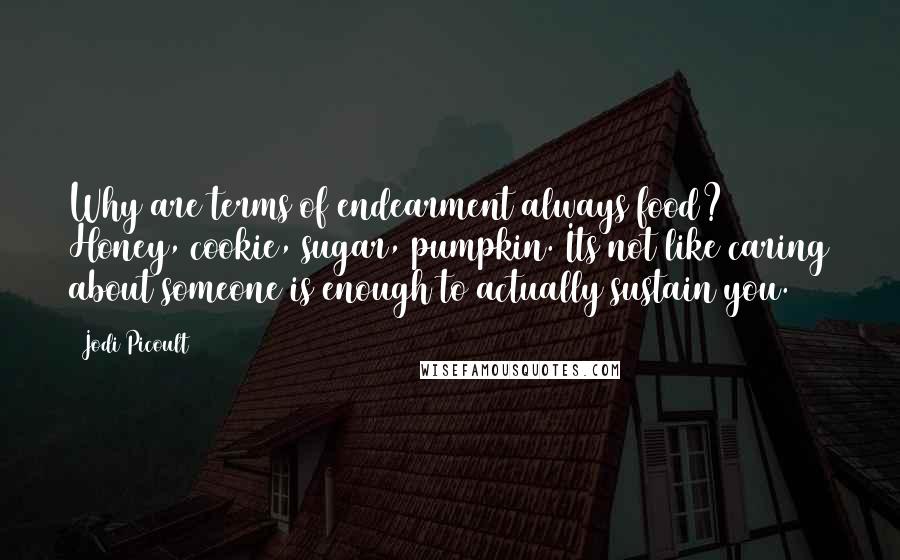 Jodi Picoult Quotes: Why are terms of endearment always food? Honey, cookie, sugar, pumpkin. Its not like caring about someone is enough to actually sustain you.