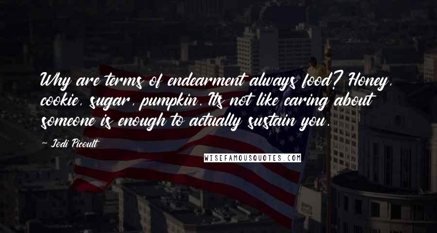 Jodi Picoult Quotes: Why are terms of endearment always food? Honey, cookie, sugar, pumpkin. Its not like caring about someone is enough to actually sustain you.