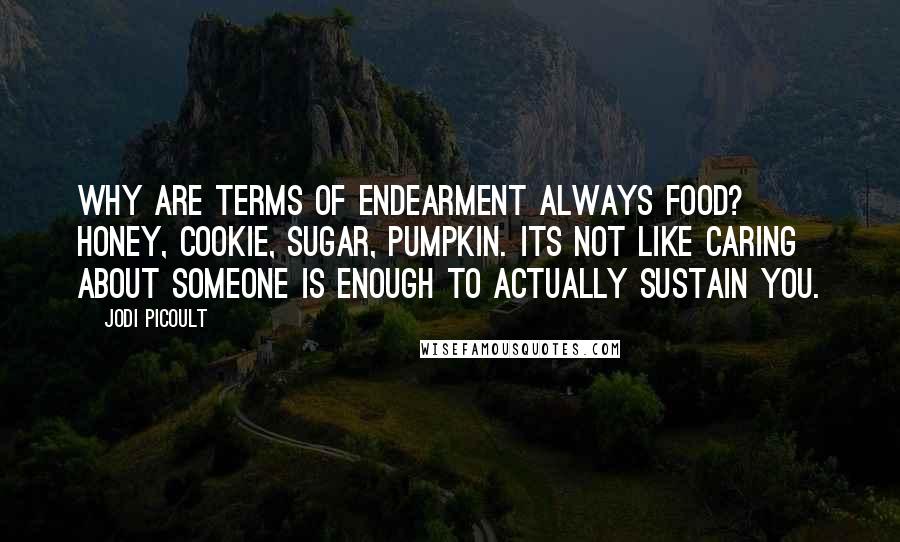 Jodi Picoult Quotes: Why are terms of endearment always food? Honey, cookie, sugar, pumpkin. Its not like caring about someone is enough to actually sustain you.