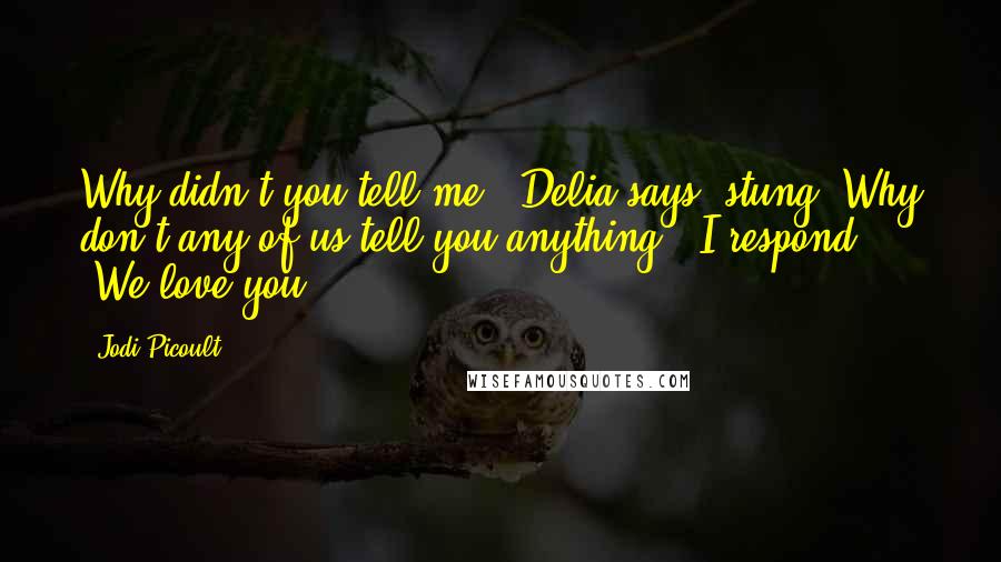 Jodi Picoult Quotes: Why didn't you tell me?" Delia says, stung."Why don't any of us tell you anything?" I respond. "We love you.