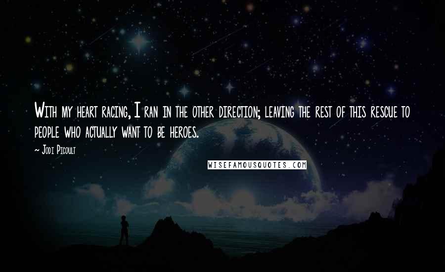 Jodi Picoult Quotes: With my heart racing, I ran in the other direction; leaving the rest of this rescue to people who actually want to be heroes.