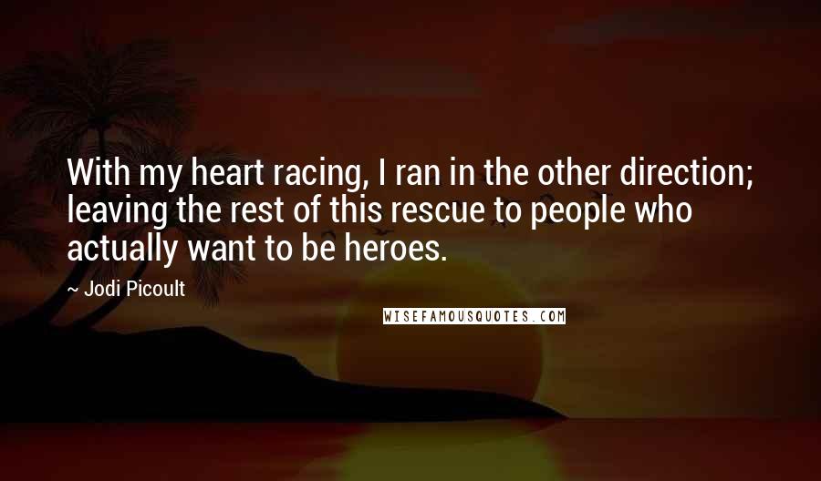 Jodi Picoult Quotes: With my heart racing, I ran in the other direction; leaving the rest of this rescue to people who actually want to be heroes.