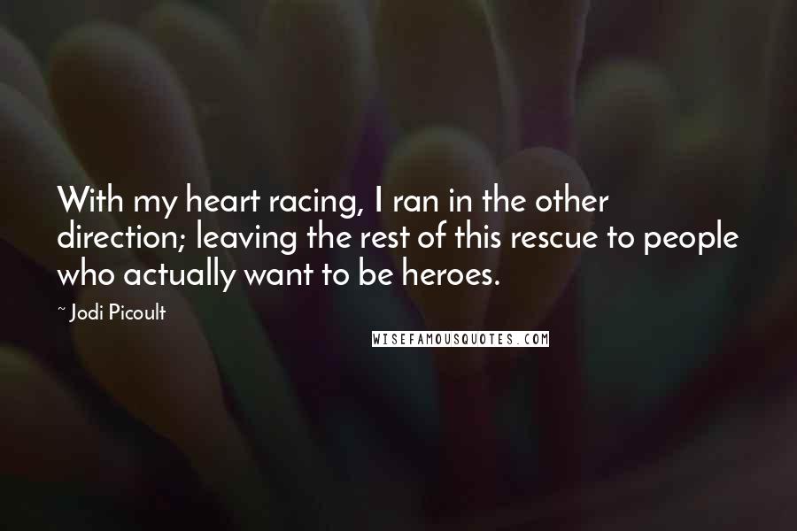 Jodi Picoult Quotes: With my heart racing, I ran in the other direction; leaving the rest of this rescue to people who actually want to be heroes.