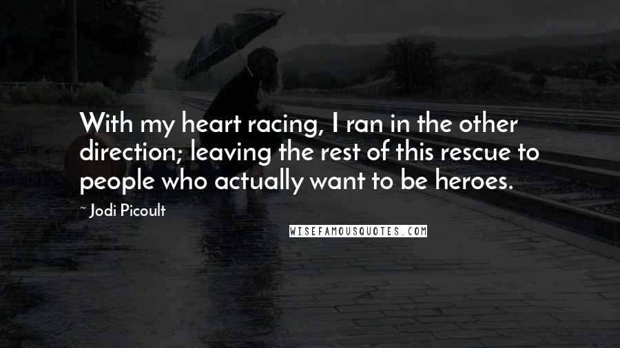 Jodi Picoult Quotes: With my heart racing, I ran in the other direction; leaving the rest of this rescue to people who actually want to be heroes.