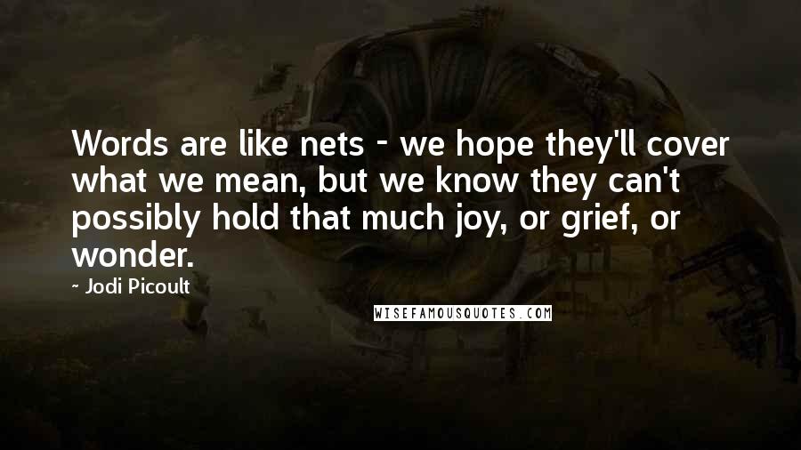 Jodi Picoult Quotes: Words are like nets - we hope they'll cover what we mean, but we know they can't possibly hold that much joy, or grief, or wonder.