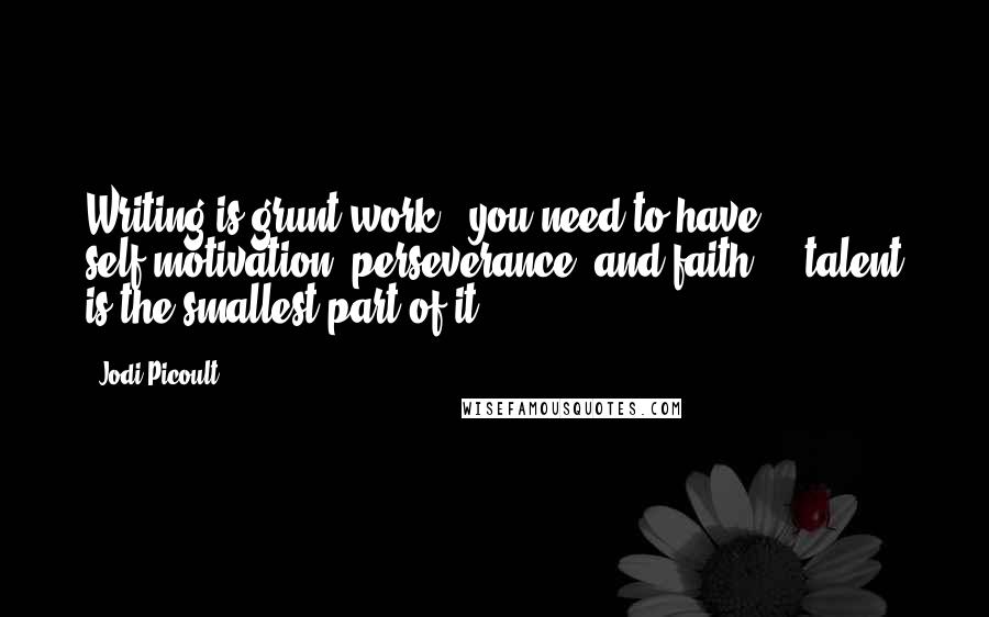 Jodi Picoult Quotes: Writing is grunt work - you need to have self-motivation, perseverance, and faith ... talent is the smallest part of it.