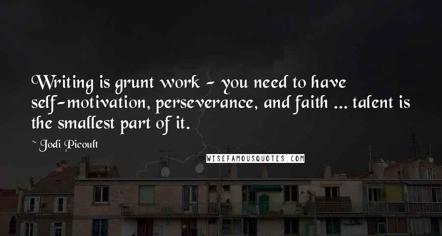 Jodi Picoult Quotes: Writing is grunt work - you need to have self-motivation, perseverance, and faith ... talent is the smallest part of it.