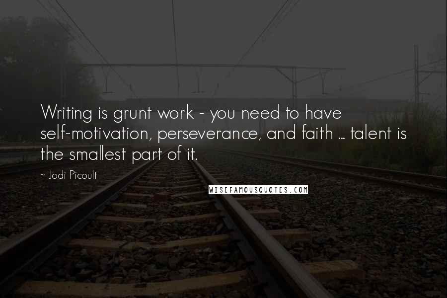 Jodi Picoult Quotes: Writing is grunt work - you need to have self-motivation, perseverance, and faith ... talent is the smallest part of it.