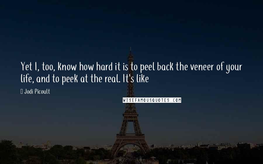 Jodi Picoult Quotes: Yet I, too, know how hard it is to peel back the veneer of your life, and to peek at the real. It's like