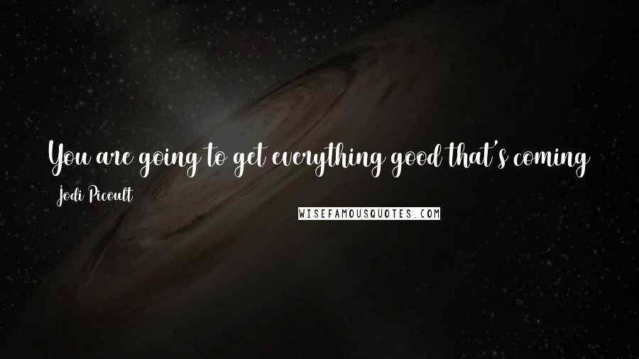 Jodi Picoult Quotes: You are going to get everything good that's coming to you - not because you beg for it, and not because of what color you are. Because you deserve
