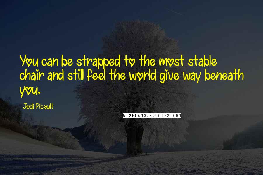 Jodi Picoult Quotes: You can be strapped to the most stable chair and still feel the world give way beneath you.