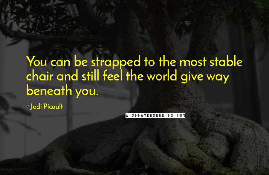 Jodi Picoult Quotes: You can be strapped to the most stable chair and still feel the world give way beneath you.