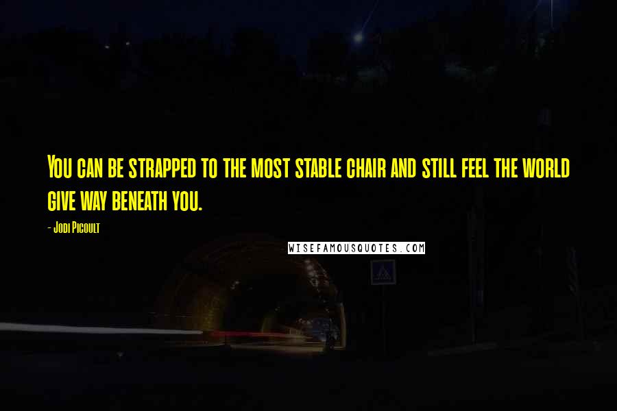 Jodi Picoult Quotes: You can be strapped to the most stable chair and still feel the world give way beneath you.