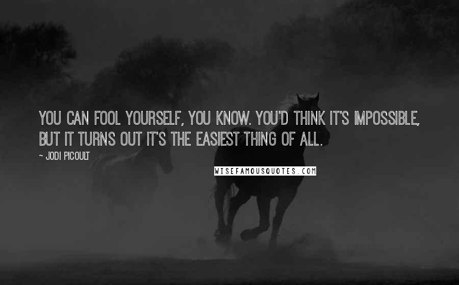 Jodi Picoult Quotes: You can fool yourself, you know. You'd think it's impossible, but it turns out it's the easiest thing of all.