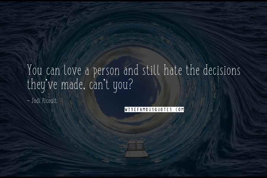 Jodi Picoult Quotes: You can love a person and still hate the decisions they've made, can't you?