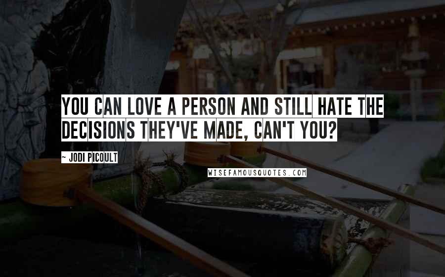 Jodi Picoult Quotes: You can love a person and still hate the decisions they've made, can't you?