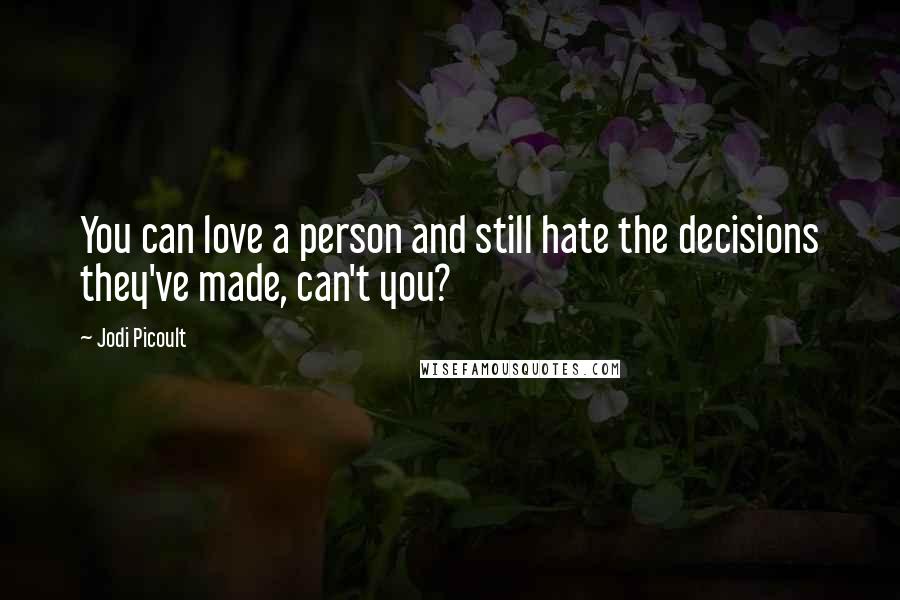 Jodi Picoult Quotes: You can love a person and still hate the decisions they've made, can't you?