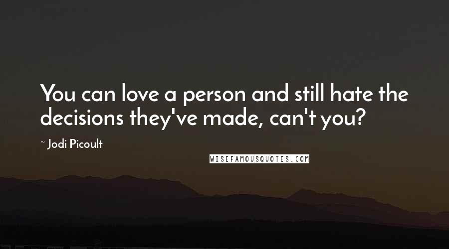 Jodi Picoult Quotes: You can love a person and still hate the decisions they've made, can't you?