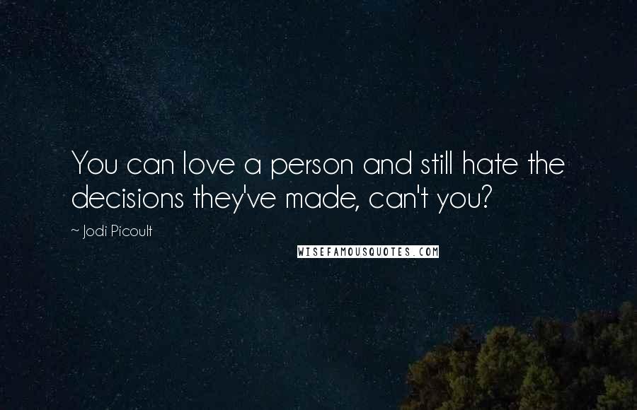 Jodi Picoult Quotes: You can love a person and still hate the decisions they've made, can't you?