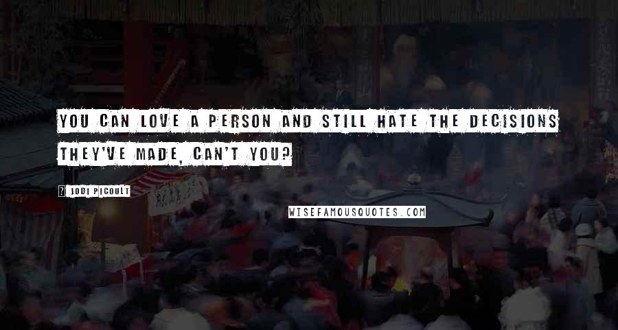 Jodi Picoult Quotes: You can love a person and still hate the decisions they've made, can't you?