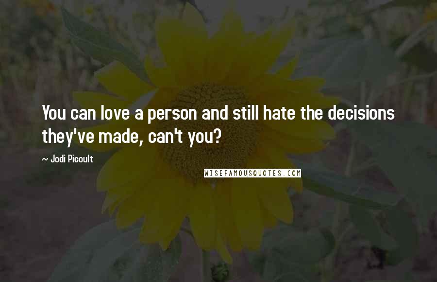 Jodi Picoult Quotes: You can love a person and still hate the decisions they've made, can't you?