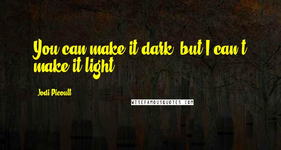 Jodi Picoult Quotes: You can make it dark, but I can't make it light.