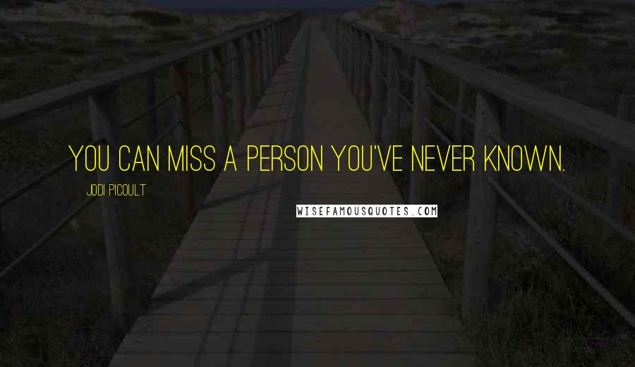 Jodi Picoult Quotes: You can miss a person you've never known.